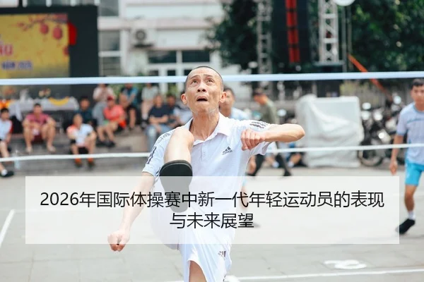 2026年国际体操赛中新一代年轻运动员的表现与未来展望