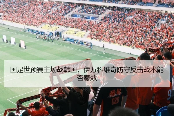 国足世预赛主场战韩国，伊万科维奇防守反击战术能否奏效