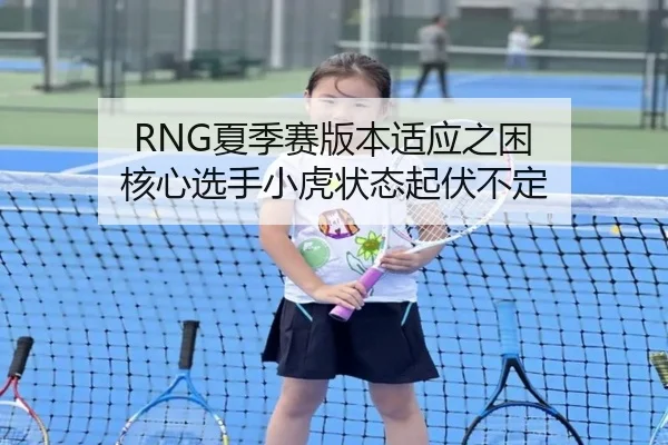 RNG夏季赛版本适应之困 核心选手小虎状态起伏不定