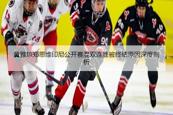 黄雅琼郑思维印尼公开赛混双连胜被终结原因深度剖析