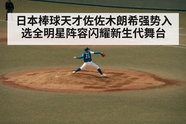 日本棒球天才佐佐木朗希强势入选全明星阵容闪耀新生代舞台