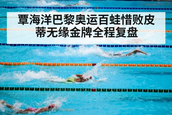 覃海洋巴黎奥运百蛙惜败皮蒂无缘金牌全程复盘