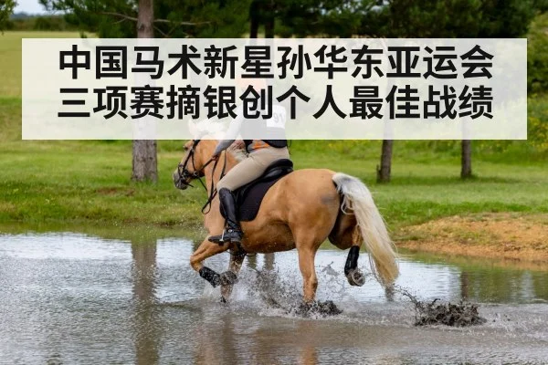 中国马术新星孙华东亚运会三项赛摘银创个人最佳战绩
