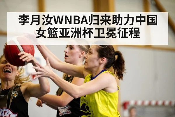李月汝WNBA归来助力中国女篮亚洲杯卫冕征程