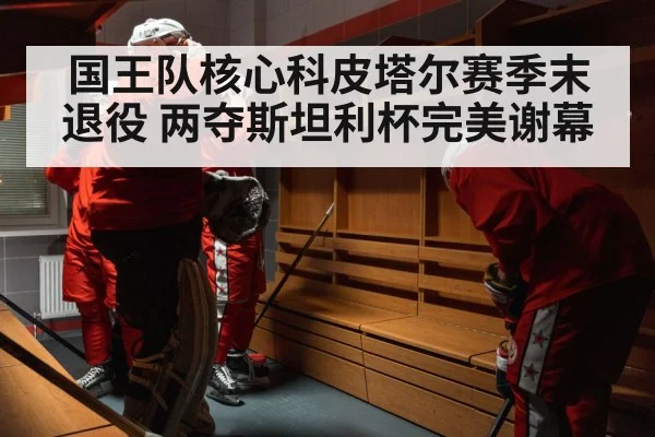 国王队核心科皮塔尔赛季末退役 两夺斯坦利杯完美谢幕